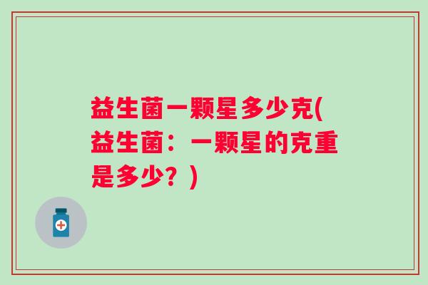 益生菌一颗星多少克(益生菌:一颗星的克重是多少?) 益生菌一颗星多少克(益生菌:一颗星的克重是多少?)