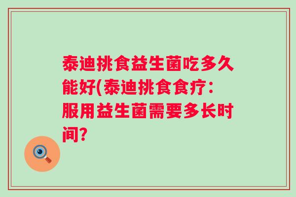 泰迪挑食益生菌吃多久能好(泰迪挑食食疗:服用益生菌需要多长时间? 泰迪挑食益生菌吃多久能好(泰迪挑食食疗:服用益生菌需要多长时间?