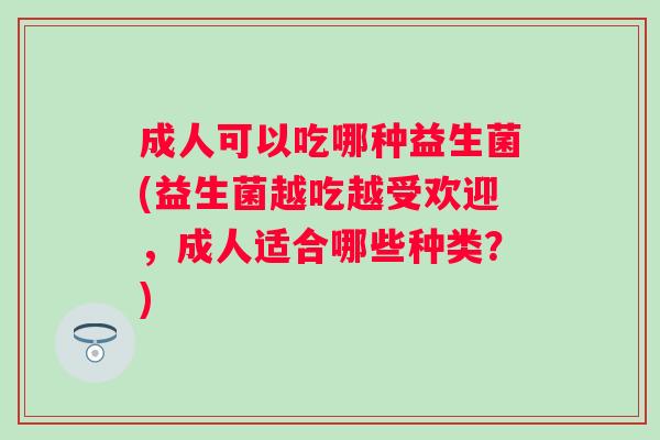 成人可以吃哪种益生菌(益生菌越吃越受欢迎,成人适合哪些种类?) 成人可以吃哪种益生菌(益生菌越吃越受欢迎,成人适合哪些种类?)