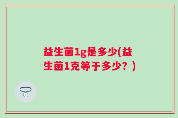 益生菌1g是多少(益生菌1克等于多少？)