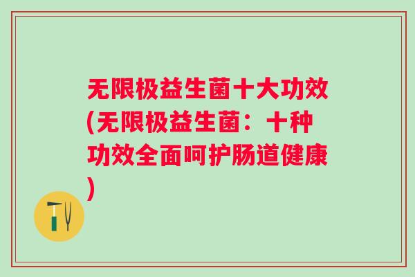 无限极益生菌十大功效(无限极益生菌:十种功效全面呵护肠道健康) 无限极益生菌十大功效(无限极益生菌:十种功效全面呵护肠道健康)