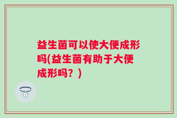 益生菌可以使大便成形吗(益生菌有助于大便成形吗?) 益生菌可以使大便成形吗(益生菌有助于大便成形吗?)