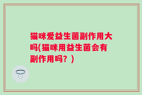 猫咪爱益生菌副作用大吗(猫咪用益生菌会有副作用吗?) 猫咪爱益生菌副作用大吗(猫咪用益生菌会有副作用吗?)