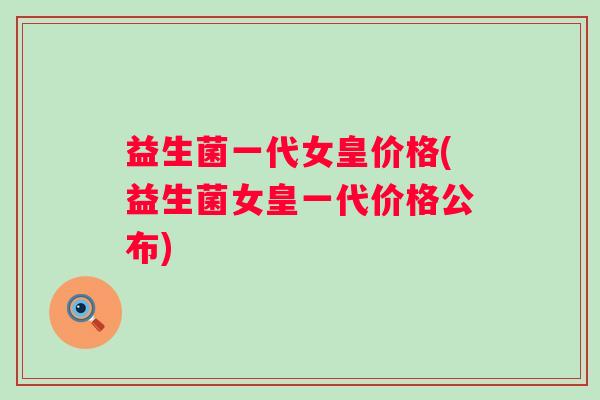 益生菌一代女皇价格(益生菌女皇一代价格公布) 益生菌一代女皇价格(益生菌女皇一代价格公布)