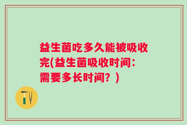 益生菌吃多久能被吸收完(益生菌吸收时间：需要多长时间？)