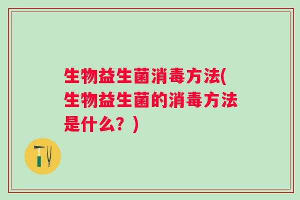 生物益生菌消毒方法(生物益生菌的消毒方法是什么?) 生物益生菌消毒方法(生物益生菌的消毒方法是什么?)