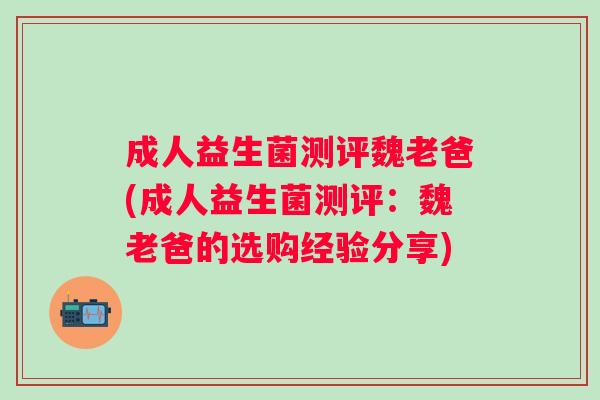 成人益生菌测评魏老爸(成人益生菌测评:魏老爸的选购经验分享) 成人益生菌测评魏老爸(成人益生菌测评:魏老爸的选购经验分享)
