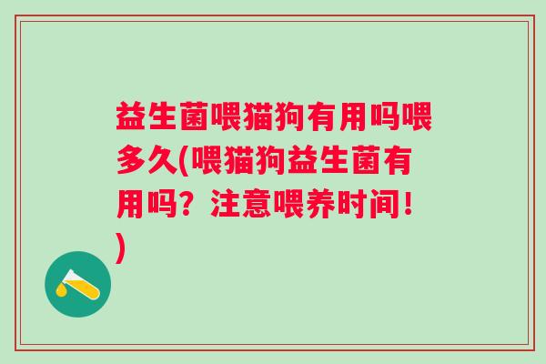 益生菌喂猫狗有用吗喂多久(喂猫狗益生菌有用吗?注意喂养时间!) 益生菌喂猫狗有用吗喂多久(喂猫狗益生菌有用吗?注意喂养时间!)