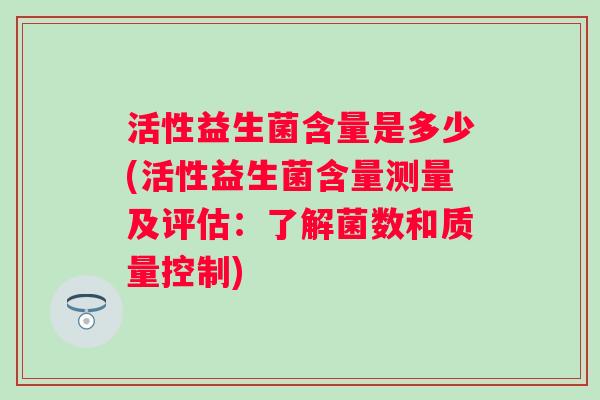 活性益生菌含量是多少(活性益生菌含量测量及评估:了解菌数和质量控制) 活性益生菌含量是多少(活性益生菌含量测量及评估:了解菌数和质量控制)