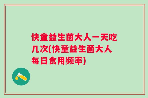 快童益生菌大人一天吃几次(快童益生菌大人每日食用频率) 快童益生菌大人一天吃几次(快童益生菌大人每日食用频率)