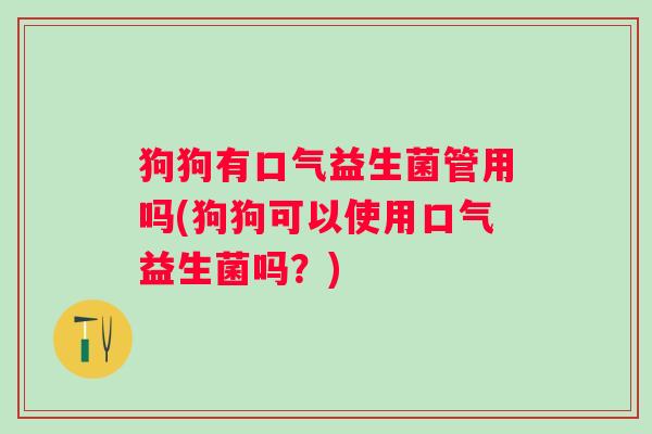 狗狗有口气益生菌管用吗(狗狗可以使用口气益生菌吗?) 狗狗有口气益生菌管用吗(狗狗可以使用口气益生菌吗?)