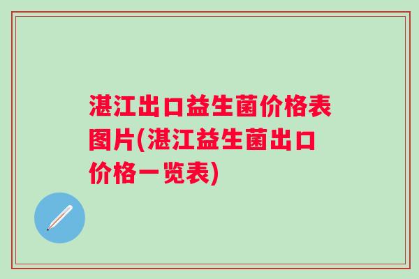 湛江出口益生菌价格表图片(湛江益生菌出口价格一览表) 湛江出口益生菌价格表图片(湛江益生菌出口价格一览表)
