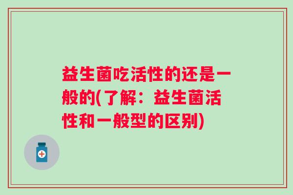 益生菌吃活性的还是一般的(了解：益生菌活性和一般型的区别)