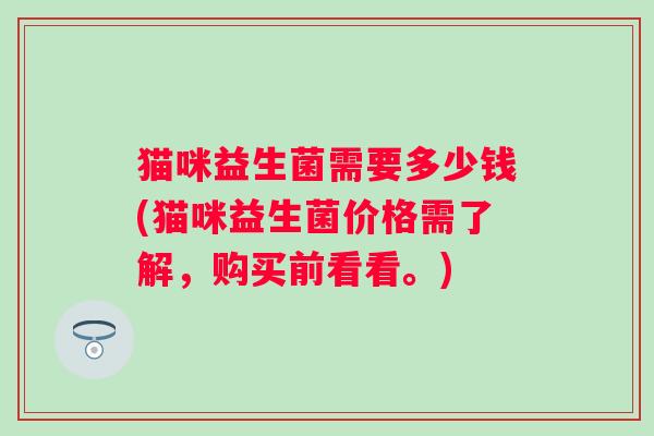 猫咪益生菌需要多少钱(猫咪益生菌价格需了解，购买前看看。)