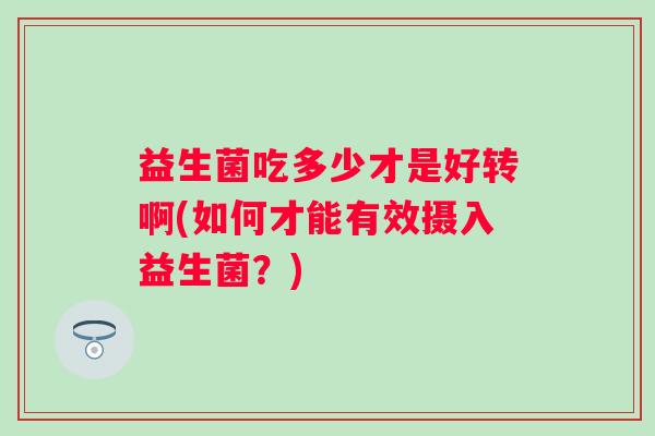 益生菌吃多少才是好转啊(如何才能有效摄入益生菌？)