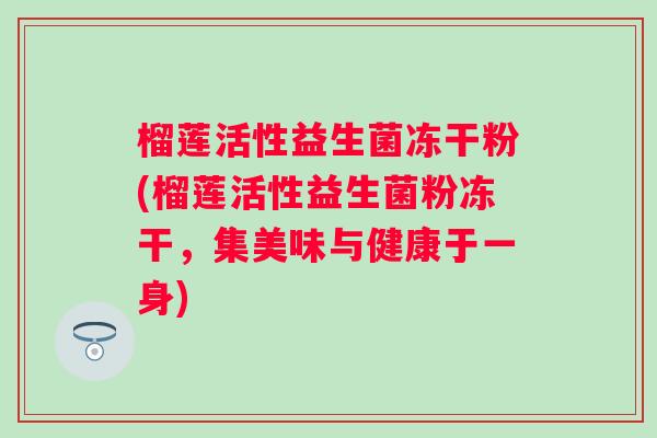榴莲活性益生菌冻干粉(榴莲活性益生菌粉冻干，集美味与健康于一身)