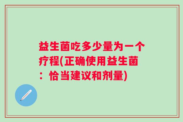 益生菌吃多少量为一个疗程(正确使用益生菌：恰当建议和剂量)