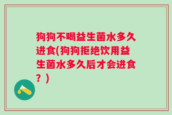 狗狗不喝益生菌水多久进食(狗狗拒绝饮用益生菌水多久后才会进食？)