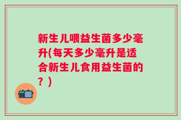 新生儿喂益生菌多少毫升(每天多少毫升是适合新生儿食用益生菌的？)