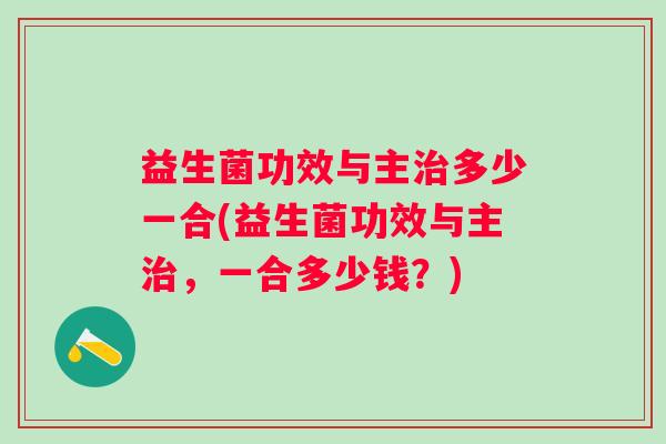 益生菌功效与主多少一合(益生菌功效与主，一合多少钱？)