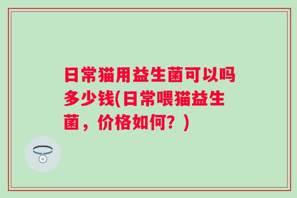 日常猫用益生菌可以吗多少钱(日常喂猫益生菌，价格如何？)