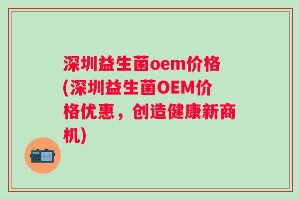 深圳益生菌oem价格(深圳益生菌OEM价格优惠，创造健康新商机)