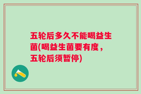 五轮后多久不能喝益生菌(喝益生菌要有度，五轮后须暂停)