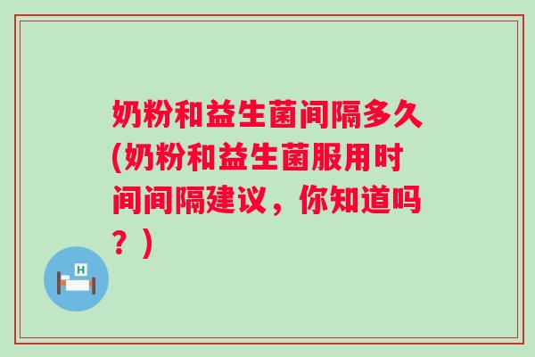 奶粉和益生菌间隔多久(奶粉和益生菌服用时间间隔建议，你知道吗？)