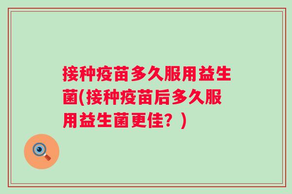 接种疫苗多久服用益生菌(接种疫苗后多久服用益生菌更佳?) 接种疫苗多久服用益生菌(接种疫苗后多久服用益生菌更佳?)
