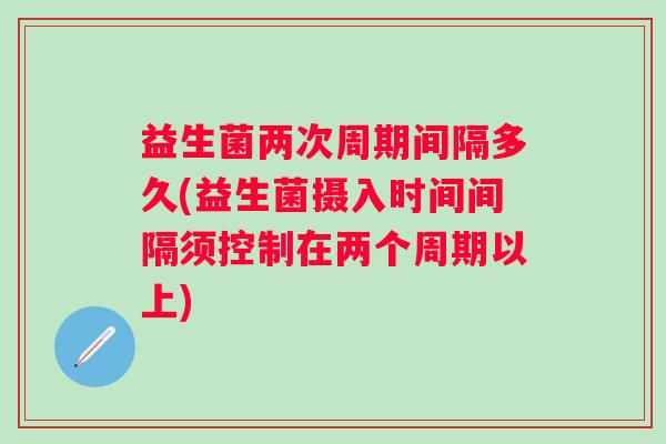 益生菌两次周期间隔多久(益生菌摄入时间间隔须控制在两个周期以上) 益生菌两次周期间隔多久(益生菌摄入时间间隔须控制在两个周期以上)