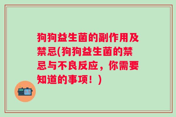 狗狗益生菌的副作用及禁忌(狗狗益生菌的禁忌与不良反应，你需要知道的事项！)
