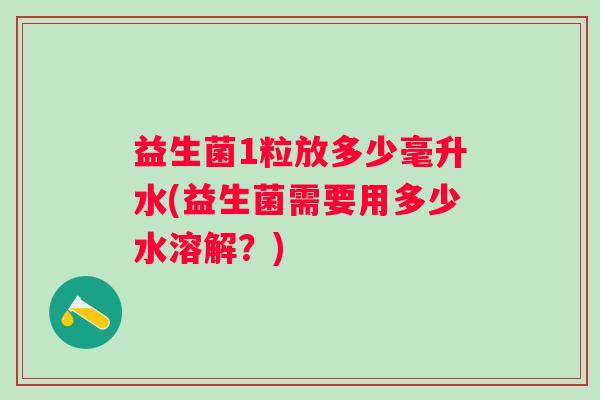 益生菌1粒放多少毫升水(益生菌需要用多少水溶解？)