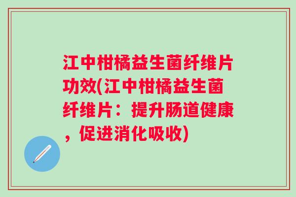 江中柑橘益生菌纤维片功效(江中柑橘益生菌纤维片:提升肠道健康,促进消化吸收) 江中柑橘益生菌纤维片功效(江中柑橘益生菌纤维片:提升肠道健康,促进消化吸收)