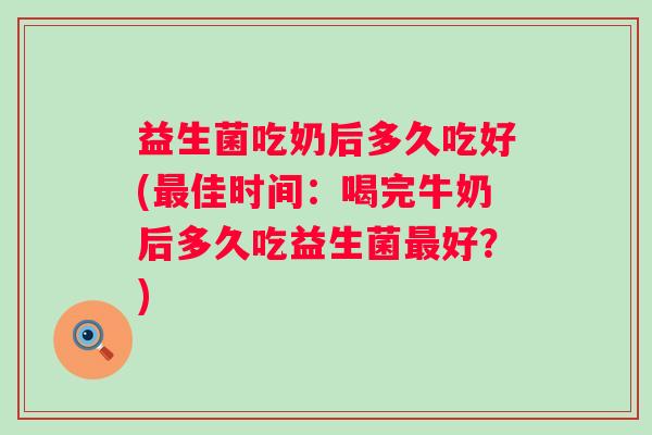 益生菌吃奶后多久吃好(佳时间：喝完牛奶后多久吃益生菌好？)