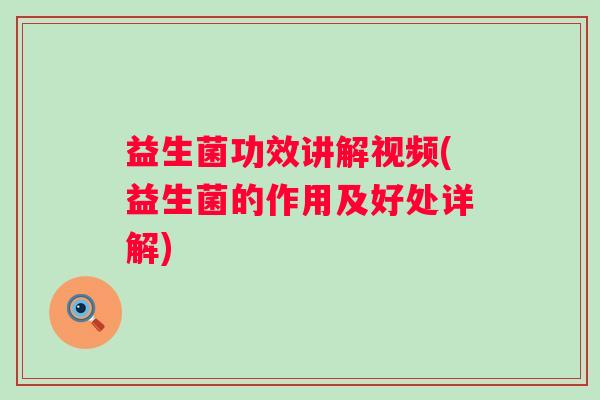 益生菌功效讲解视频(益生菌的作用及好处详解) 益生菌功效讲解视频(益生菌的作用及好处详解)
