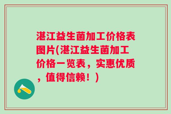 湛江益生菌加工价格表图片(湛江益生菌加工价格一览表,实惠优质,值得信赖!) 湛江益生菌加工价格表图片(湛江益生菌加工价格一览表,实惠优质,值得信赖!)
