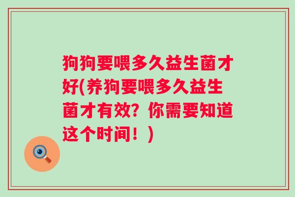 狗狗要喂多久益生菌才好(养狗要喂多久益生菌才有效?你需要知道这个时间!) 狗狗要喂多久益生菌才好(养狗要喂多久益生菌才有效?你需要知道这个时间!)