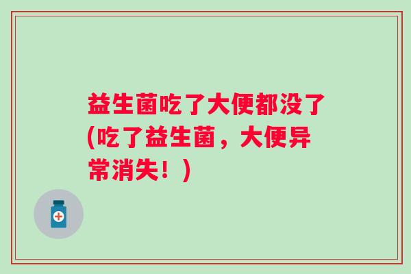 益生菌吃了大便都没了(吃了益生菌,大便异常消失!) 益生菌吃了大便都没了(吃了益生菌,大便异常消失!)