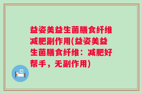 益姿美益生菌膳食纤维副作用(益姿美益生菌膳食纤维:好帮手,无副作用) 益姿美益生菌膳食纤维副作用(益姿美益生菌膳食纤维:好帮手,无副作用)
