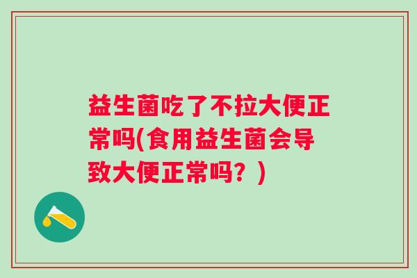 益生菌吃了不拉大便正常吗(食用益生菌会导致大便正常吗？)