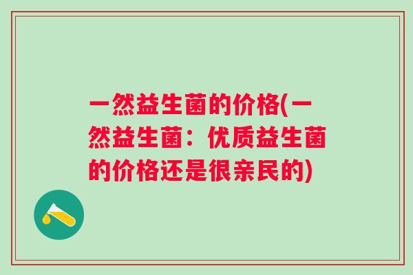 一然益生菌的价格(一然益生菌：优质益生菌的价格还是很亲民的)