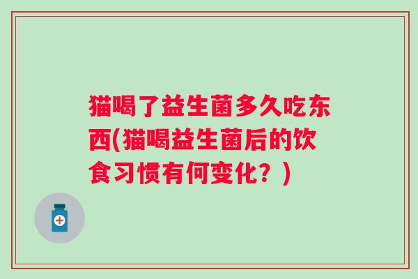 猫喝了益生菌多久吃东西(猫喝益生菌后的饮食习惯有何变化？)