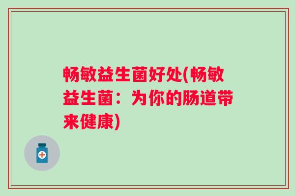 畅敏益生菌好处(畅敏益生菌:为你的肠道带来健康) 畅敏益生菌好处(畅敏益生菌:为你的肠道带来健康)