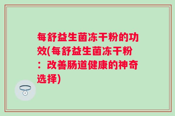 每舒益生菌冻干粉的功效(每舒益生菌冻干粉：改善肠道健康的神奇选择)