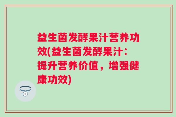 益生菌发酵果汁营养功效(益生菌发酵果汁：提升营养价值，增强健康功效)
