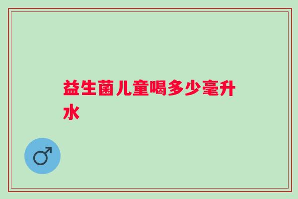 益生菌儿童喝多少毫升水