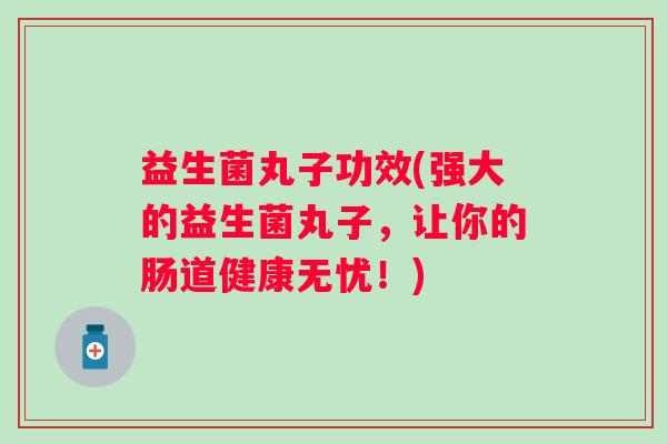 益生菌丸子功效(强大的益生菌丸子，让你的肠道健康无忧！)