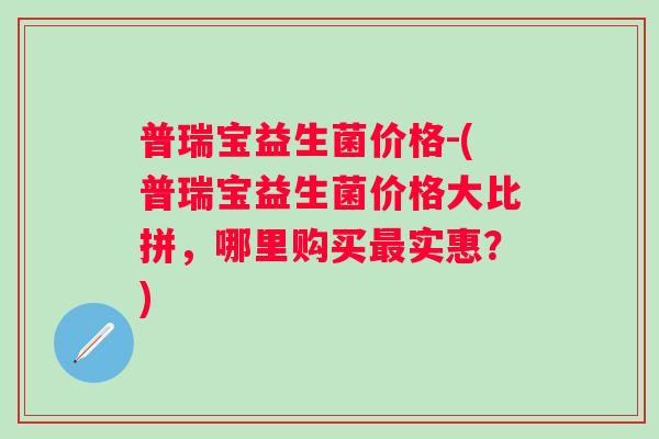 普瑞宝益生菌价格-(普瑞宝益生菌价格大比拼，哪里购买实惠？)