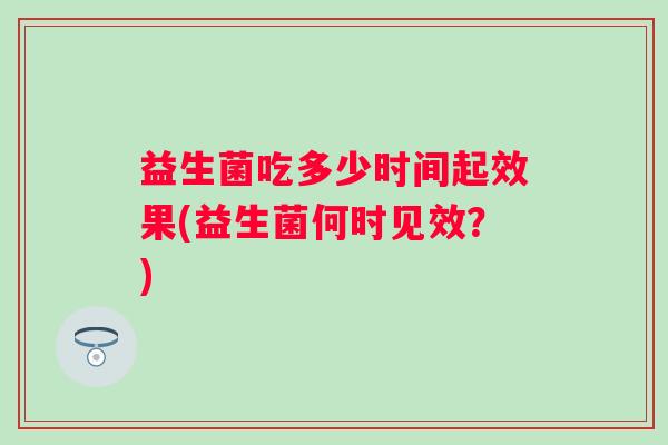 益生菌吃多少时间起效果(益生菌何时见效？)