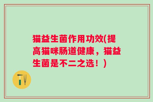 猫益生菌作用功效(提高猫咪肠道健康，猫益生菌是不二之选！)
